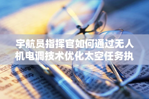 宇航员指挥官如何通过无人机电调技术优化太空任务执行？