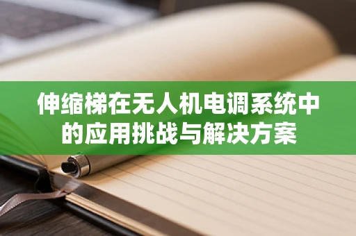 伸缩梯在无人机电调系统中的应用挑战与解决方案