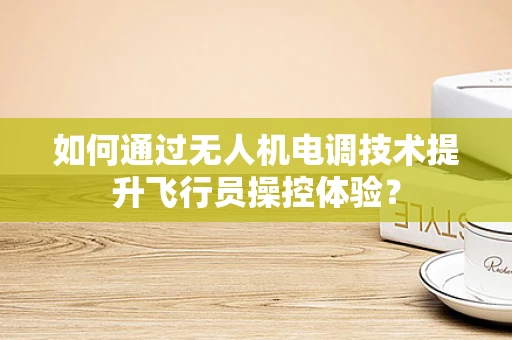 如何通过无人机电调技术提升飞行员操控体验？