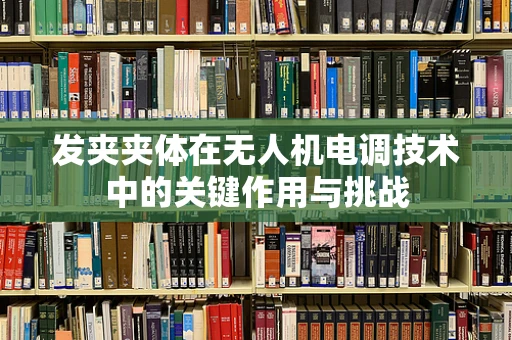 发夹夹体在无人机电调技术中的关键作用与挑战