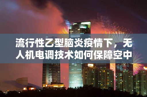 流行性乙型脑炎疫情下，无人机电调技术如何保障空中作业安全？