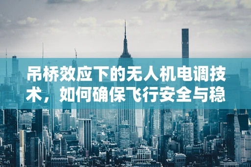 吊桥效应下的无人机电调技术，如何确保飞行安全与稳定？