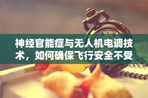 神经官能症与无人机电调技术，如何确保飞行安全不受心理因素影响？