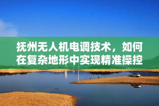 抚州无人机电调技术，如何在复杂地形中实现精准操控？