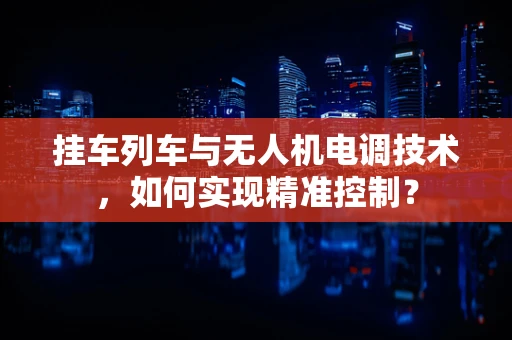 挂车列车与无人机电调技术，如何实现精准控制？