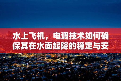 水上飞机，电调技术如何确保其在水面起降的稳定与安全？