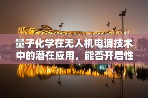 量子化学在无人机电调技术中的潜在应用，能否开启性能新纪元？