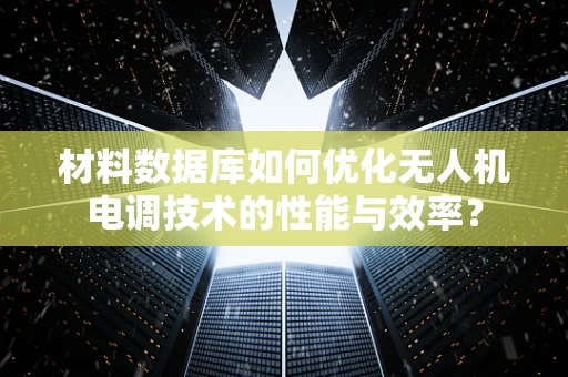 材料数据库如何优化无人机电调技术的性能与效率？