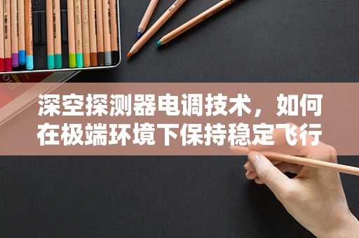 深空探测器电调技术，如何在极端环境下保持稳定飞行？