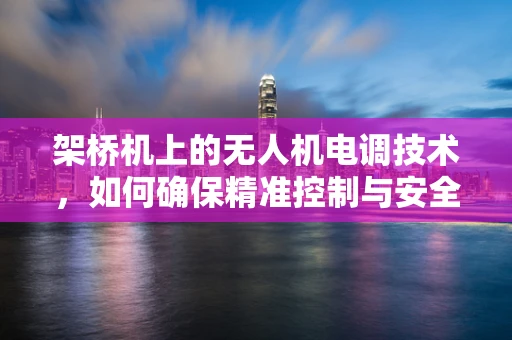 架桥机上的无人机电调技术，如何确保精准控制与安全作业？