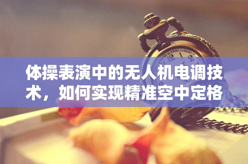 体操表演中的无人机电调技术，如何实现精准空中定格？