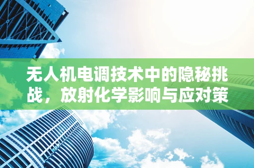 无人机电调技术中的隐秘挑战，放射化学影响与应对策略