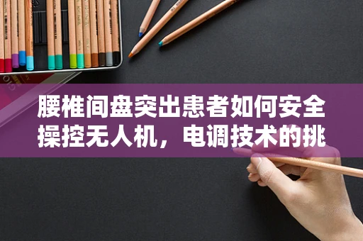 腰椎间盘突出患者如何安全操控无人机，电调技术的挑战与对策