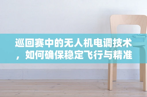 巡回赛中的无人机电调技术，如何确保稳定飞行与精准控制？