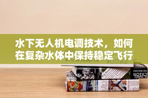 水下无人机电调技术，如何在复杂水体中保持稳定飞行？