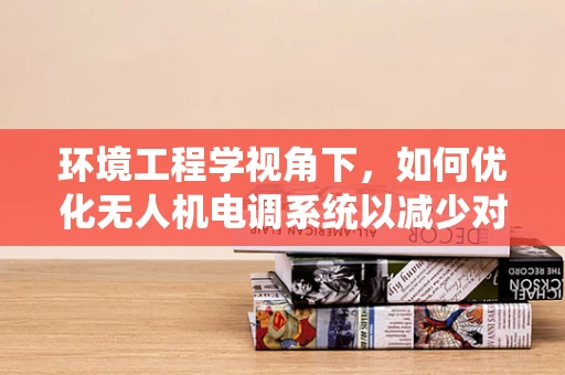 环境工程学视角下，如何优化无人机电调系统以减少对自然环境的影响？