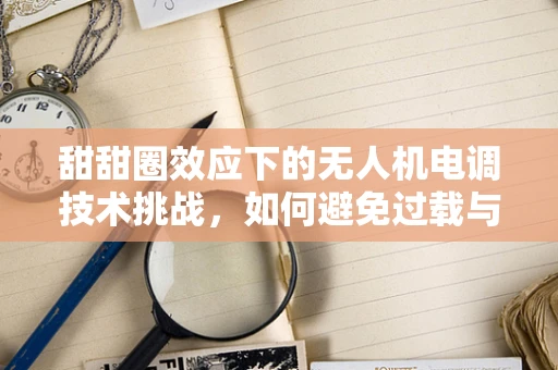 甜甜圈效应下的无人机电调技术挑战，如何避免过载与效率损失？
