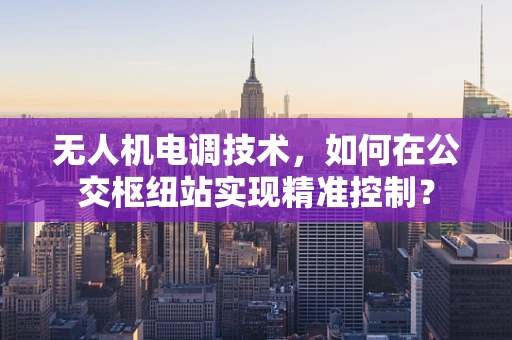 无人机电调技术，如何在公交枢纽站实现精准控制？