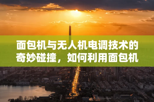 面包机与无人机电调技术的奇妙碰撞，如何利用面包机原理优化无人机电机控制？