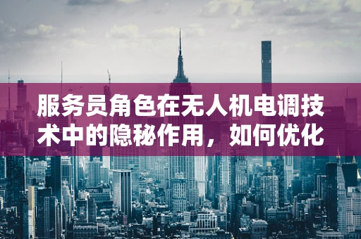 服务员角色在无人机电调技术中的隐秘作用，如何优化任务分配与协作？