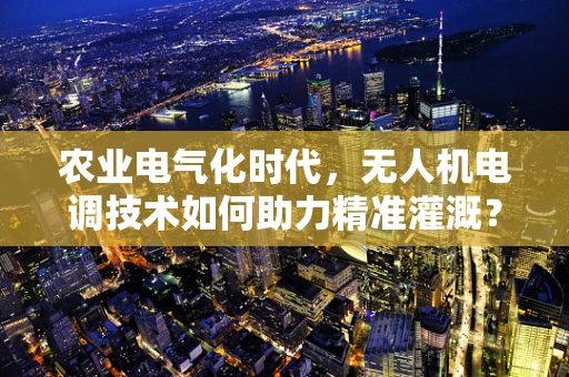 农业电气化时代，无人机电调技术如何助力精准灌溉？