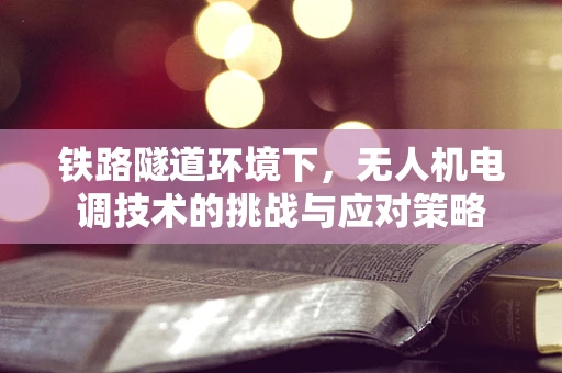 铁路隧道环境下，无人机电调技术的挑战与应对策略