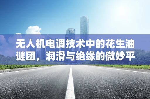 无人机电调技术中的花生油谜团，润滑与绝缘的微妙平衡