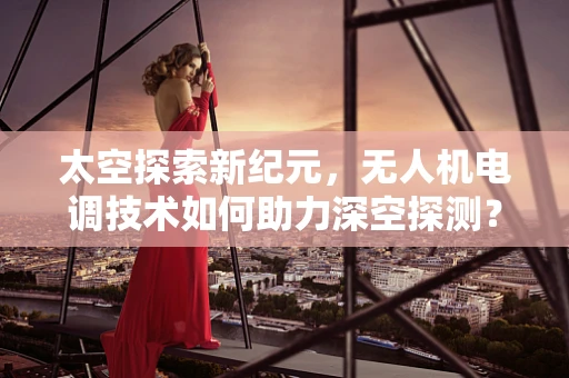 太空探索新纪元，无人机电调技术如何助力深空探测？