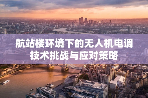 航站楼环境下的无人机电调技术挑战与应对策略