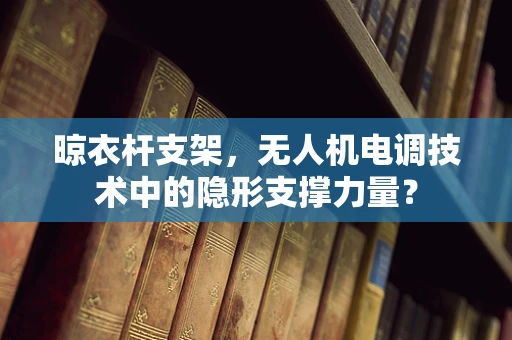 晾衣杆支架，无人机电调技术中的隐形支撑力量？