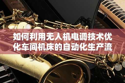 如何利用无人机电调技术优化车间机床的自动化生产流程？