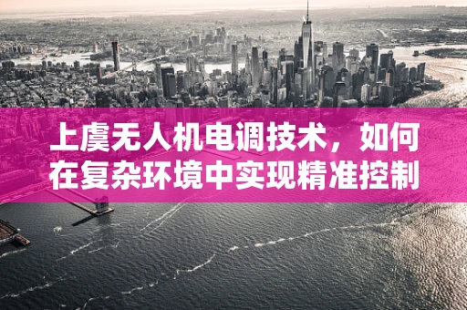 上虞无人机电调技术，如何在复杂环境中实现精准控制？