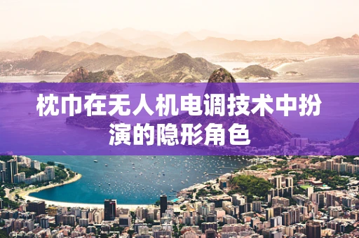 枕巾在无人机电调技术中扮演的隐形角色