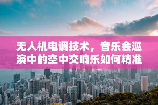 无人机电调技术，音乐会巡演中的空中交响乐如何精准控制？