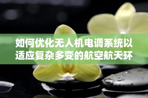 如何优化无人机电调系统以适应复杂多变的航空航天环境？