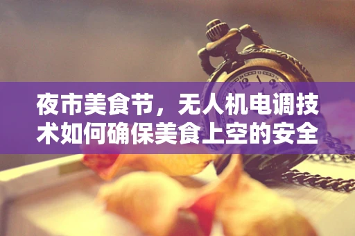 夜市美食节，无人机电调技术如何确保美食上空的安全飞行？