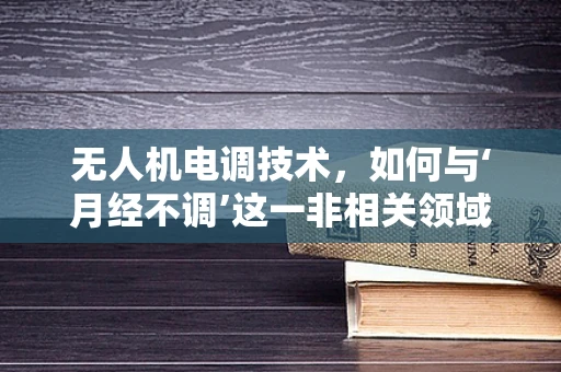 无人机电调技术，如何与‘月经不调’这一非相关领域概念巧妙结合？