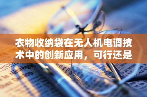 衣物收纳袋在无人机电调技术中的创新应用，可行还是挑战？