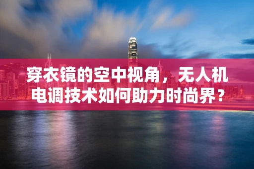 穿衣镜的空中视角，无人机电调技术如何助力时尚界？