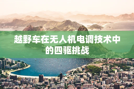 越野车在无人机电调技术中的四驱挑战