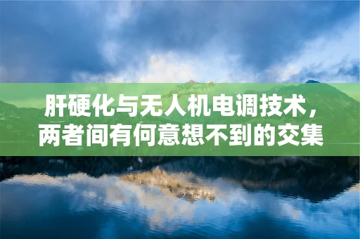 肝硬化与无人机电调技术，两者间有何意想不到的交集？