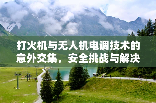 打火机与无人机电调技术的意外交集，安全挑战与解决方案