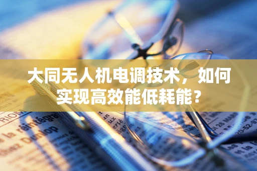 大同无人机电调技术，如何实现高效能低耗能？