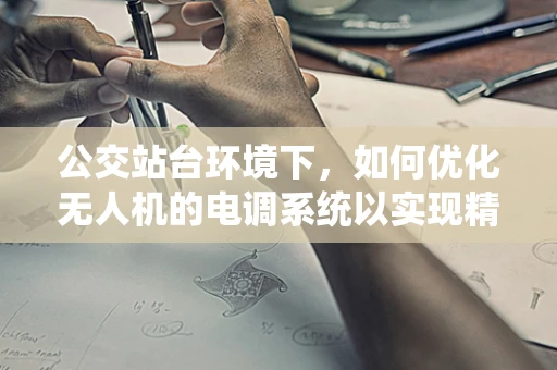 公交站台环境下，如何优化无人机的电调系统以实现精准悬停与避障？