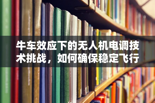 牛车效应下的无人机电调技术挑战，如何确保稳定飞行？