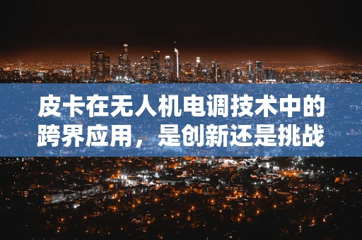 皮卡在无人机电调技术中的跨界应用，是创新还是挑战？