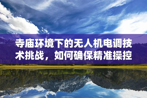 寺庙环境下的无人机电调技术挑战，如何确保精准操控与安全飞行？
