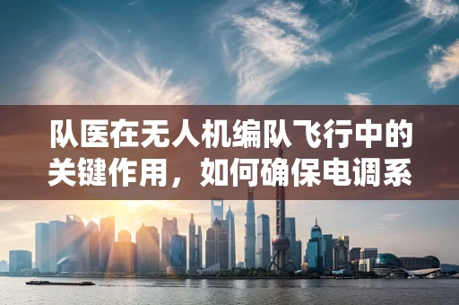 队医在无人机编队飞行中的关键作用，如何确保电调系统的稳定与安全？