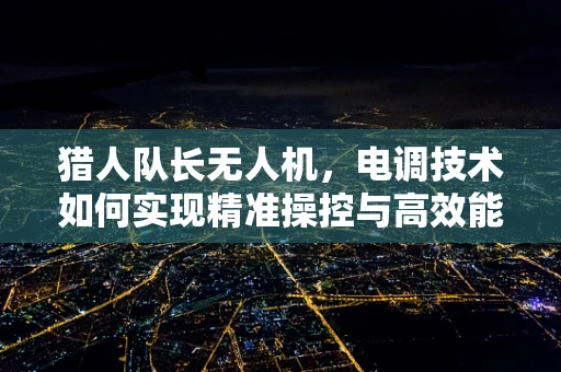 猎人队长无人机，电调技术如何实现精准操控与高效能？