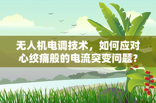 无人机电调技术，如何应对心绞痛般的电流突变问题？